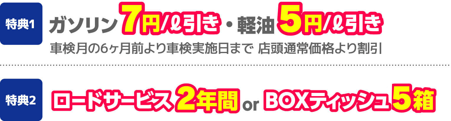 特典1 ガソリン7円/ℓ引き・軽油5円/ℓ引き車検月の6ヶ月前より車検実施日まで店頭通常価格より割引 特典2ロードサービス2年間 or BOXティッシュ15箱